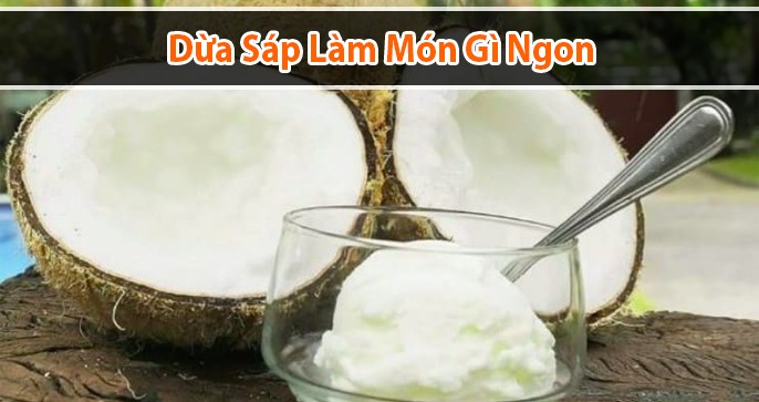 Dừa sáp làm món gì ngon? Lưu ý gì khi ăn dừa sáp?