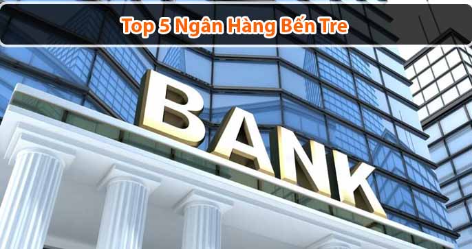 Top 5 ngân hàng Bến Tre: Gửi gắm niềm tin, an tâm tương lai