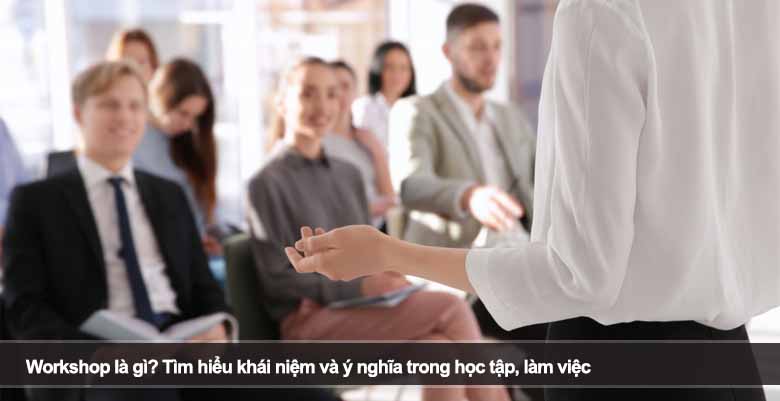 Workshop là gì? Tìm hiểu khái niệm và ý nghĩa trong học tập, làm việc 