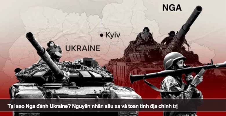 Tại sao Nga đánh Ukraine? Nguyên nhân sâu xa và toan tính địa chính trị 