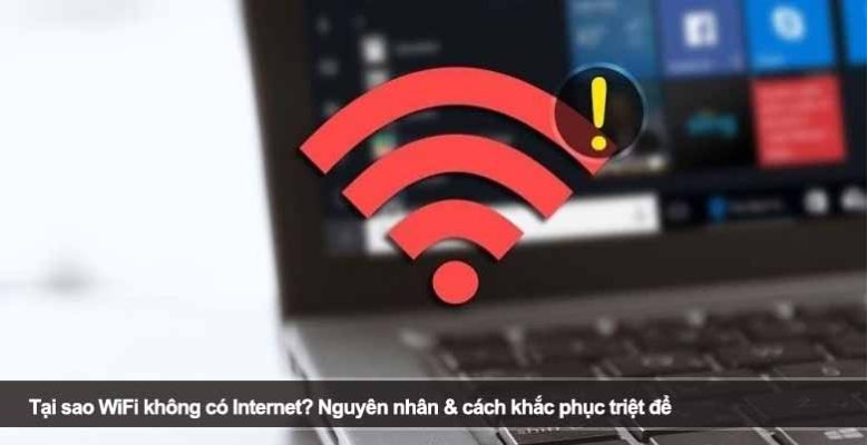 Tại sao WiFi không có Internet? Nguyên nhân & cách khắc phục triệt để