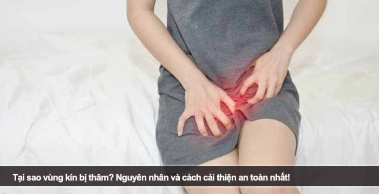 Tại sao vùng kín bị thâm? Nguyên nhân và cách cải thiện an toàn nhất!