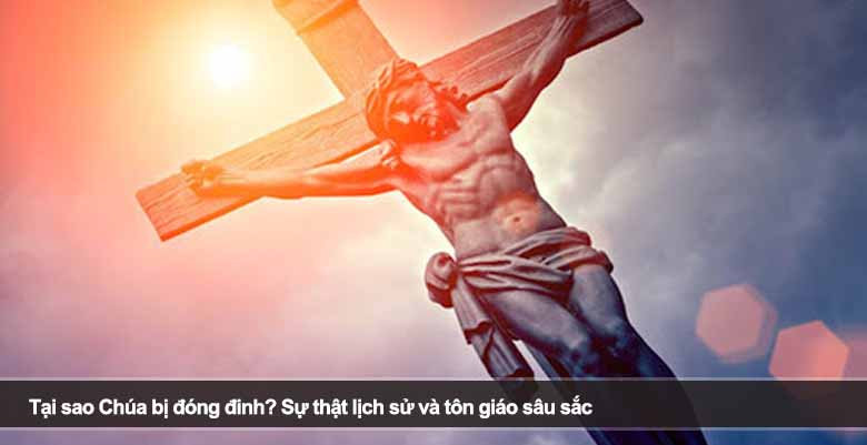 Tại sao Chúa bị đóng đinh? Sự thật lịch sử và tôn giáo sâu sắc 